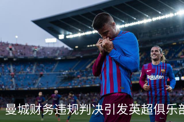 曼城财务违规判决引发英超俱乐部集体寻求法律补偿